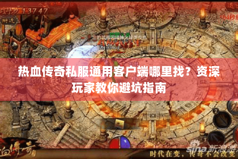 热血传奇私服通用客户端哪里找？资深玩家教你避坑指南