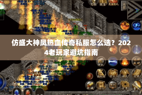 仿盛大神凤热血传奇私服怎么选？2024老玩家避坑指南