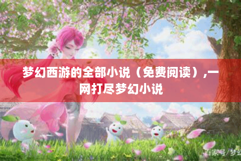 梦幻西游的全部小说（免费阅读）,一网打尽梦幻小说