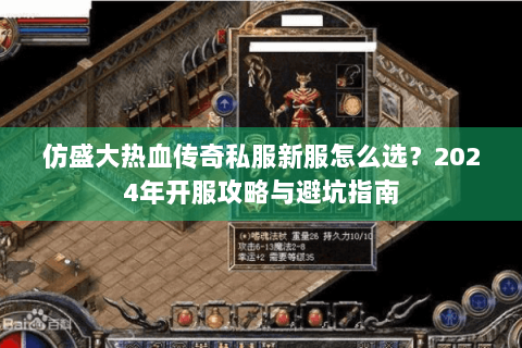 仿盛大热血传奇私服新服怎么选？2024年开服攻略与避坑指南