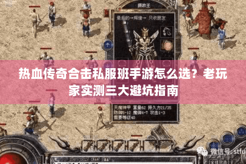 热血传奇合击私服班手游怎么选？老玩家实测三大避坑指南