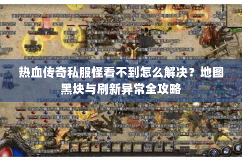 热血传奇私服怪看不到怎么解决？地图黑块与刷新异常全攻略