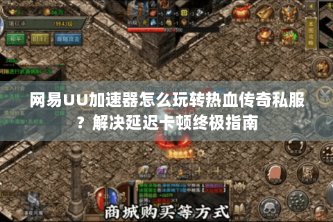 网易UU加速器怎么玩转热血传奇私服？解决延迟卡顿终极指南