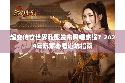 超变传奇世界私服发布网哪家强?2024年玩家必看避坑指南 超变传奇世界私服发布网哪家强?2024年玩家必看避坑指南