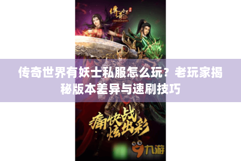 传奇世界有妖士私服怎么玩？老玩家揭秘版本差异与速刷技巧