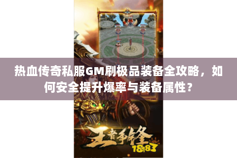 热血传奇私服GM刷极品装备全攻略，如何安全提升爆率与装备属性？