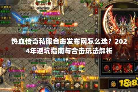 热血传奇私服合击发布网怎么选？2024年避坑指南与合击玩法解析