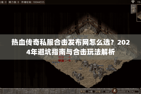 热血传奇私服合击发布网怎么选？2024年避坑指南与合击玩法解析