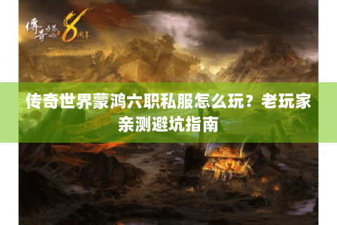 传奇世界蒙鸿六职私服怎么玩？老玩家亲测避坑指南