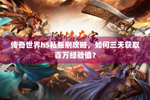 传奇世界h5私服刷攻略，如何三天获取百万经验值？