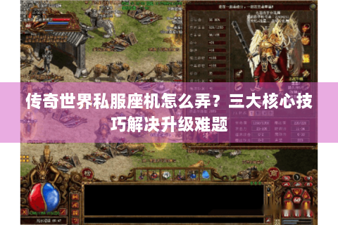 传奇世界私服座机怎么弄？三大核心技巧解决升级难题