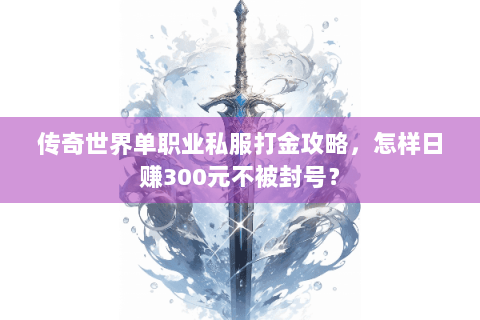 传奇世界单职业私服打金攻略，怎样日赚300元不被封号？