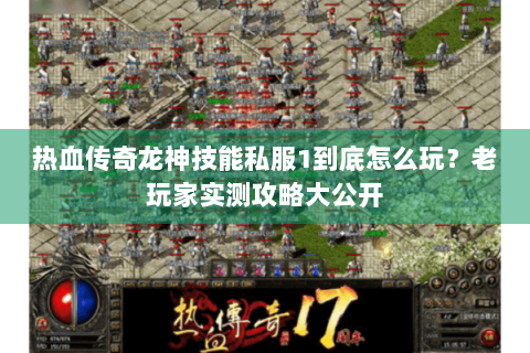 热血传奇龙神技能私服1到底怎么玩？老玩家实测攻略大公开