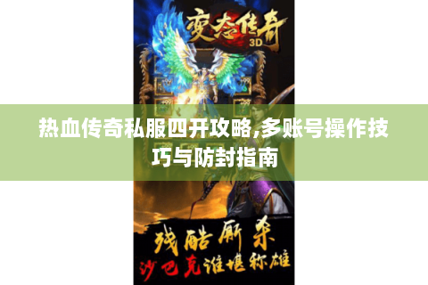 热血传奇私服四开攻略,多账号操作技巧与防封指南