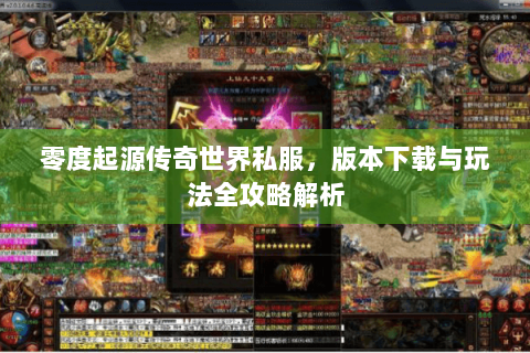 零度起源传奇世界私服，版本下载与玩法全攻略解析