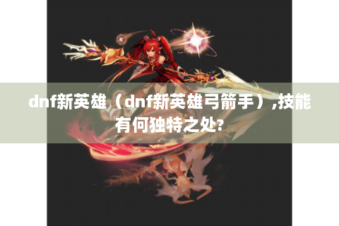 dnf新英雄（dnf新英雄弓箭手）,技能有何独特之处?
