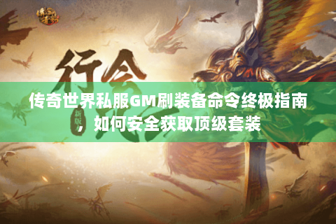 传奇世界私服GM刷装备命令终极指南，如何安全获取顶级套装