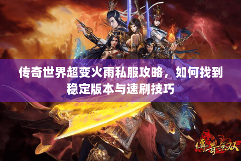 传奇世界超变火雨私服攻略，如何找到稳定版本与速刷技巧