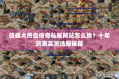 仿盛大热血传奇私服网站怎么挑？十年玩家实测选服秘籍