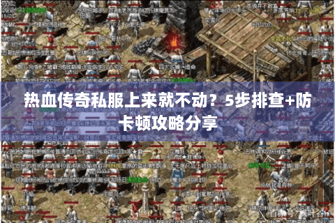 热血传奇私服上来就不动？5步排查+防卡顿攻略分享