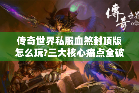 传奇世界私服血煞封顶版怎么玩?三大核心痛点全破解