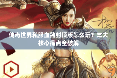 传奇世界私服血煞封顶版怎么玩？三大核心痛点全破解