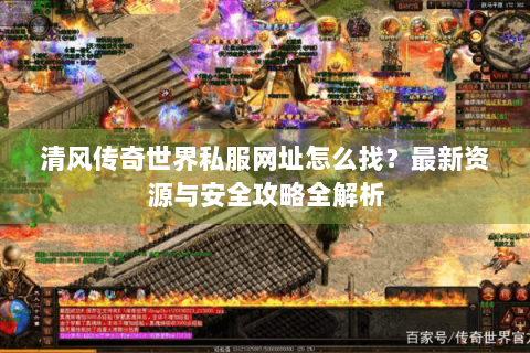 清风传奇世界私服网址怎么找？最新资源与安全攻略全解析