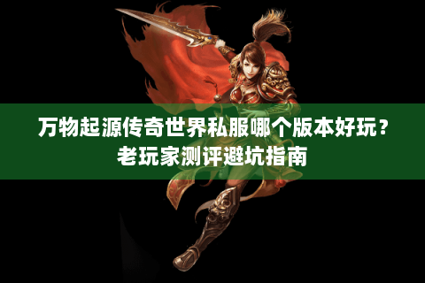 万物起源传奇世界私服哪个版本好玩？老玩家测评避坑指南
