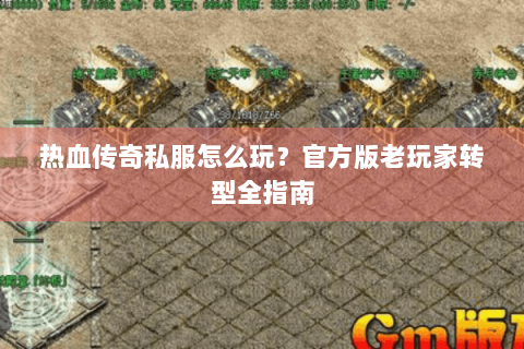 热血传奇私服怎么玩？官方版老玩家转型全指南