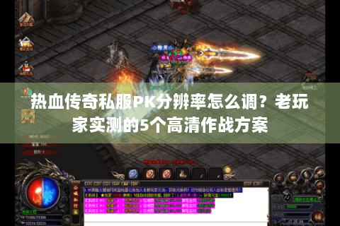 热血传奇私服PK分辨率怎么调？老玩家实测的5个高清作战方案