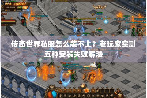 传奇世界私服怎么装不上？老玩家实测五种安装失败解法