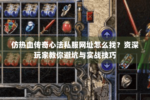 仿热血传奇心法私服网址怎么找？资深玩家教你避坑与实战技巧
