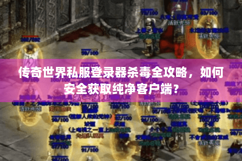 传奇世界私服登录器杀毒全攻略，如何安全获取纯净客户端？
