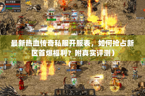 最新热血传奇私服开服表，如何抢占新区首爆福利？附真实评测）