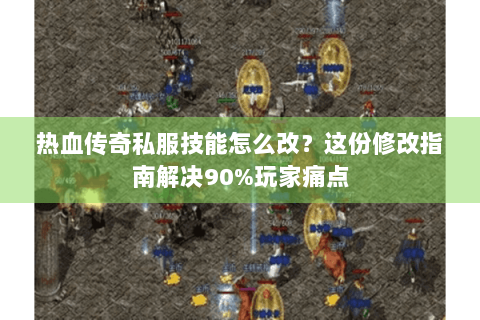热血传奇私服技能怎么改？这份修改指南解决90%玩家痛点