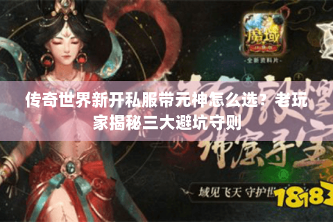 传奇世界新开私服带元神怎么选？老玩家揭秘三大避坑守则