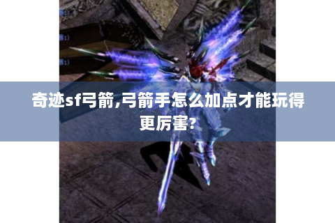 奇迹sf弓箭,弓箭手怎么加点才能玩得更厉害?