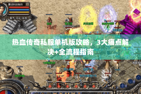 热血传奇私服单机版攻略，3大痛点解决+全流程指南