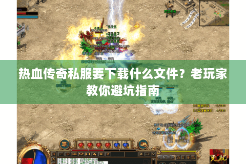 热血传奇私服要下载什么文件？老玩家教你避坑指南