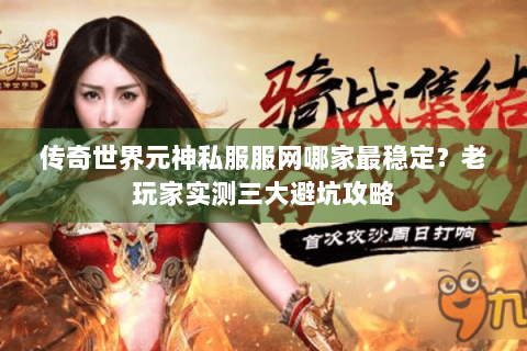 传奇世界元神私服服网哪家最稳定？老玩家实测三大避坑攻略