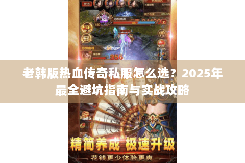 老韩版热血传奇私服怎么选？2023年最全避坑指南与实战攻略