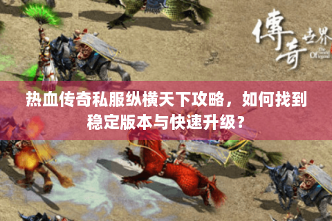 热血传奇私服纵横天下攻略，如何找到稳定版本与快速升级？