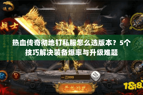 热血传奇彻地钉私服怎么选版本？5个技巧解决装备爆率与升级难题