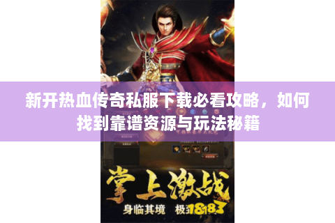 新开热血传奇私服下载必看攻略，如何找到靠谱资源与玩法秘籍