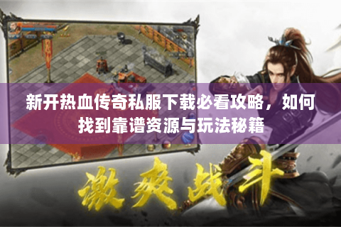 新开热血传奇私服下载必看攻略，如何找到靠谱资源与玩法秘籍