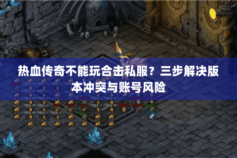 热血传奇不能玩合击私服？三步解决版本冲突与账号风险
