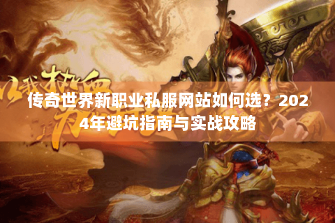 传奇世界新职业私服网站如何选？2024年避坑指南与实战攻略