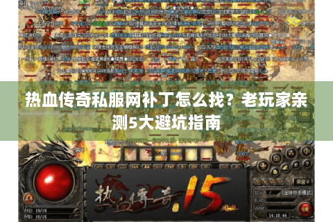 热血传奇私服网补丁怎么找？老玩家亲测5大避坑指南