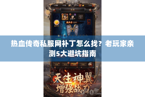 热血传奇私服网补丁怎么找？老玩家亲测5大避坑指南