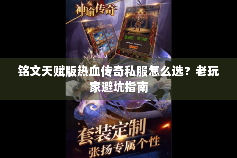 铭文天赋版热血传奇私服怎么选？老玩家避坑指南